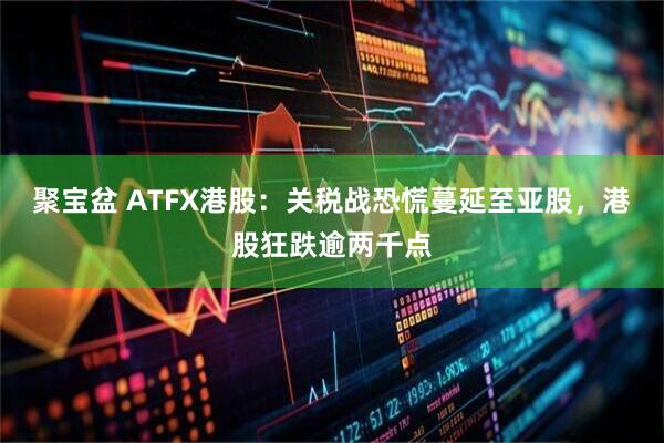聚宝盆 ATFX港股：关税战恐慌蔓延至亚股，港股狂跌逾两千点