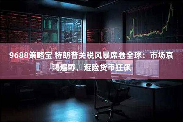 9688策略宝 特朗普关税风暴席卷全球：市场哀鸿遍野，避险货币狂飙