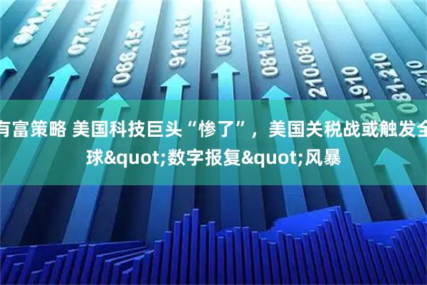 有富策略 美国科技巨头“惨了”，美国关税战或触发全球&quot;数字报复&quot;风暴