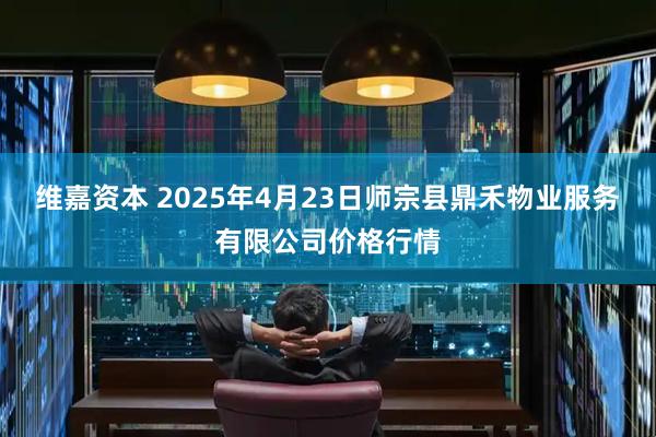 维嘉资本 2025年4月23日师宗县鼎禾物业服务有限公司价格行情
