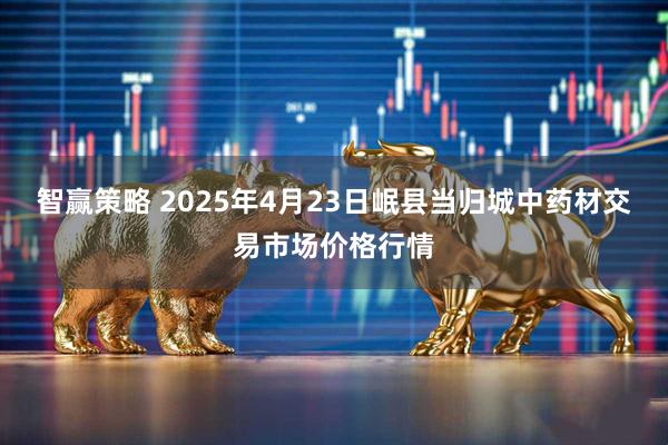 智赢策略 2025年4月23日岷县当归城中药材交易市场价格行情