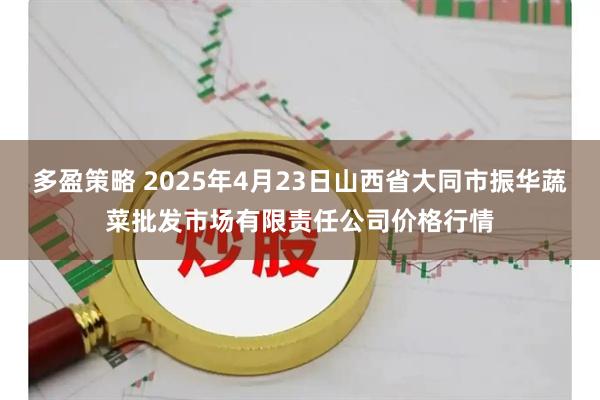 多盈策略 2025年4月23日山西省大同市振华蔬菜批发市场有限责任公司价格行情
