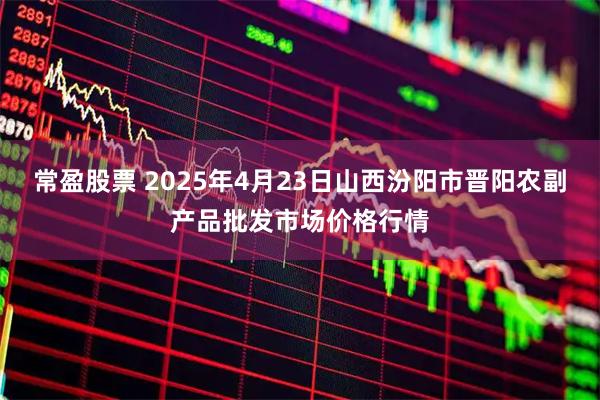 常盈股票 2025年4月23日山西汾阳市晋阳农副产品批发市场价格行情