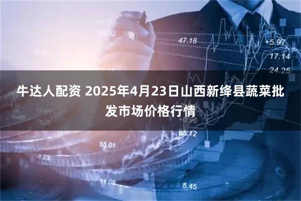 牛达人配资 2025年4月23日山西新绛县蔬菜批发市场价格行情