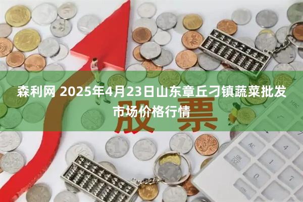 森利网 2025年4月23日山东章丘刁镇蔬菜批发市场价格行情