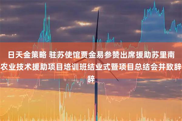 日天金策略 驻苏使馆贾金易参赞出席援助苏里南农业技术援助项目培训班结业式暨项目总结会并致辞