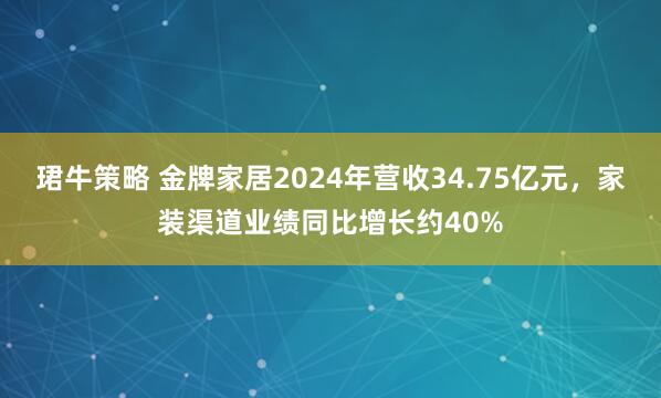 珺牛策略 金牌家居2024年营收34.75亿元，家装渠道业绩同比增长约40%