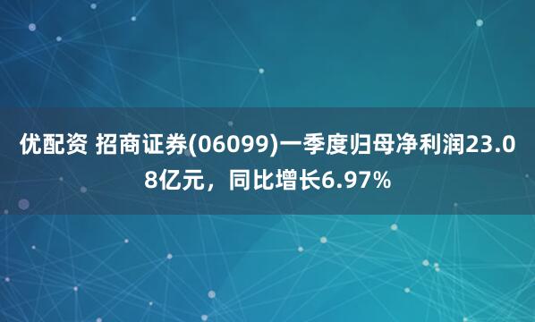 优配资 招商证券(06099)一季度归母净利润23.08亿元，同比增长6.97%