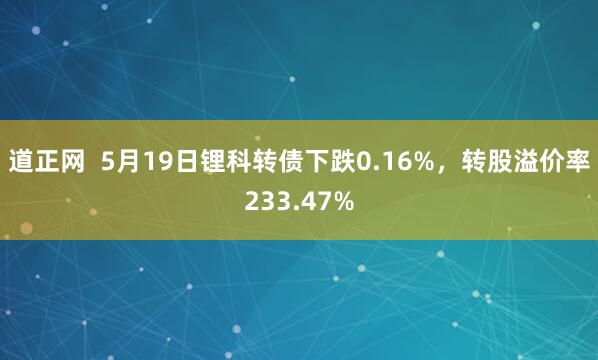 道正网  5月19日锂科转债下跌0.16%，转股溢价率233.47%