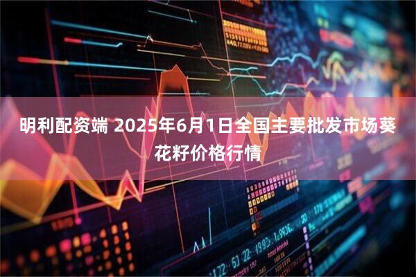 明利配资端 2025年6月1日全国主要批发市场葵花籽价格行情