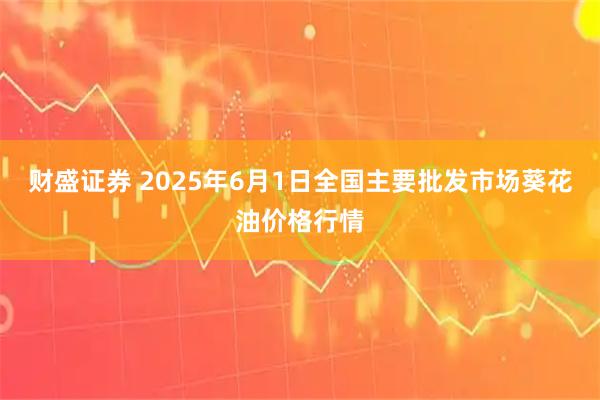 财盛证券 2025年6月1日全国主要批发市场葵花油价格行情