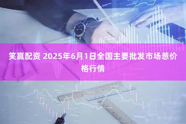 笑赢配资 2025年6月1日全国主要批发市场葱价格行情