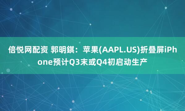 倍悦网配资 郭明錤：苹果(AAPL.US)折叠屏iPhone预计Q3末或Q4初启动生产