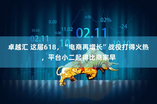 卓越汇 这届618，“电商再增长”战役打得火热，平台小二起得比商家早