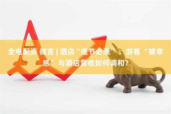 全电配资 微言 | 酒店“逢节必涨” ：游客 “被宰感” 与酒店营收如何调和？