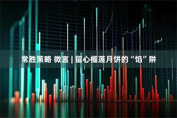 常胜策略 微言 | 留心榴莲月饼的“馅”阱