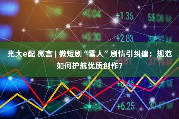 光大e配 微言 | 微短剧“雷人”剧情引纠偏：规范如何护航优质创作？