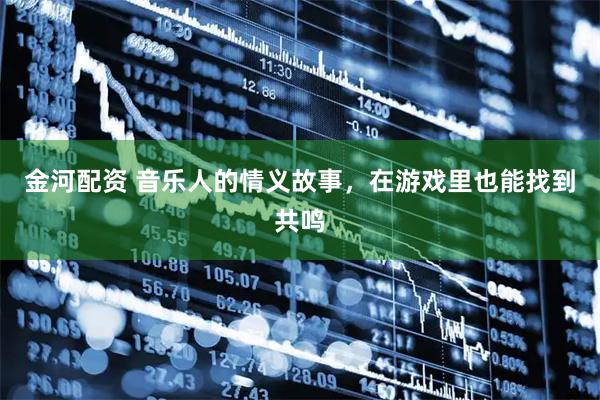 金河配资 音乐人的情义故事，在游戏里也能找到共鸣