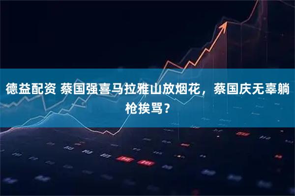 德益配资 蔡国强喜马拉雅山放烟花，蔡国庆无辜躺枪挨骂？