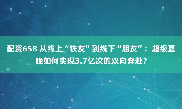 配资658 从线上“铁友”到线下“朋友”：超级夏晚如何实现3.7亿次的双向奔赴？