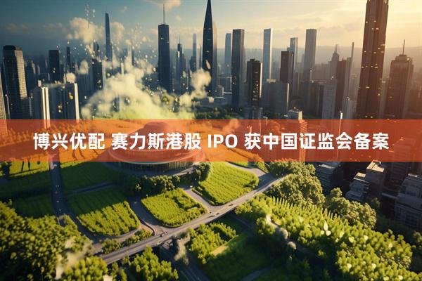 博兴优配 赛力斯港股 IPO 获中国证监会备案