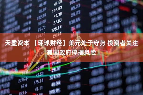 天盈资本 【环球财经】美元处于守势 投资者关注美国政府停摆风险