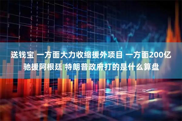 送钱宝 一方面大力收缩援外项目 一方面200亿驰援阿根廷 特朗普政府打的是什么算盘