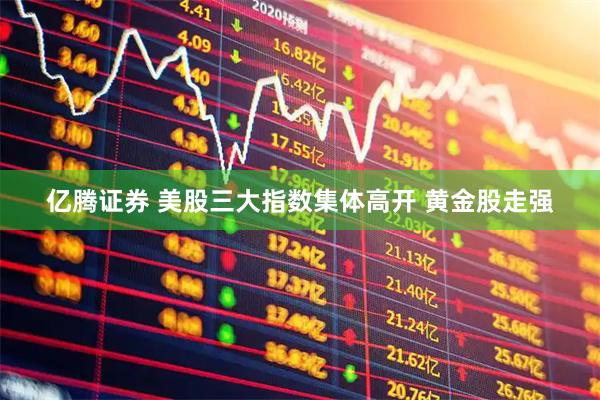亿腾证券 美股三大指数集体高开 黄金股走强