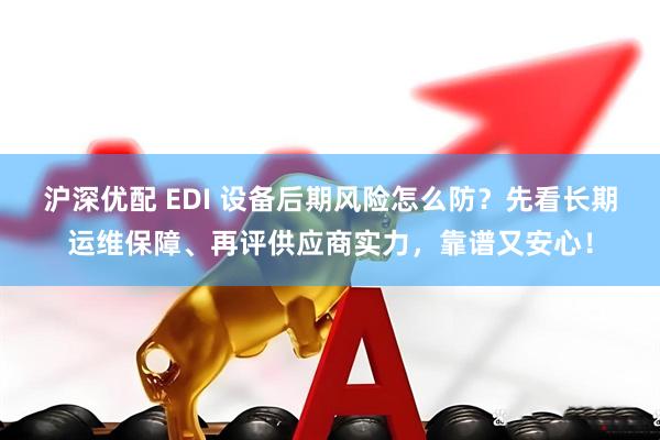 沪深优配 EDI 设备后期风险怎么防？先看长期运维保障、再评供应商实力，靠谱又安心！