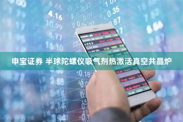 申宝证券 半球陀螺仪吸气剂热激活真空共晶炉