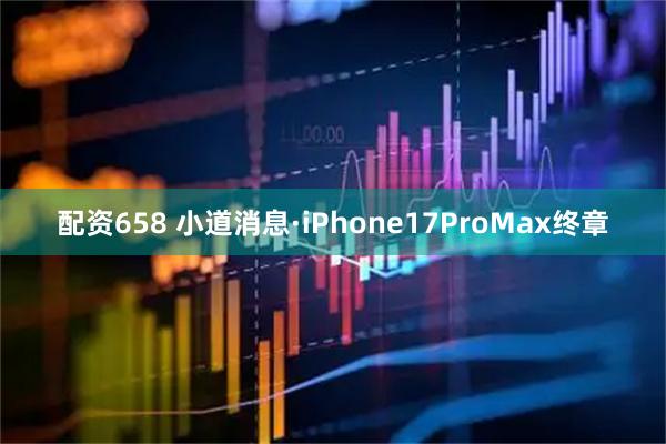 配资658 小道消息·iPhone17ProMax终章