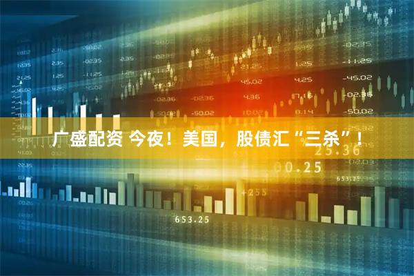 广盛配资 今夜！美国，股债汇“三杀”！