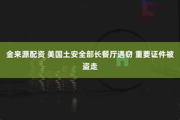 金来源配资 美国土安全部长餐厅遇窃 重要证件被盗走