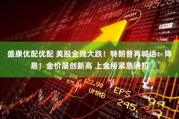 盛康优配优配 美股全线大跌！特朗普再喊话：降息！金价屡创新高 上金所紧急通知