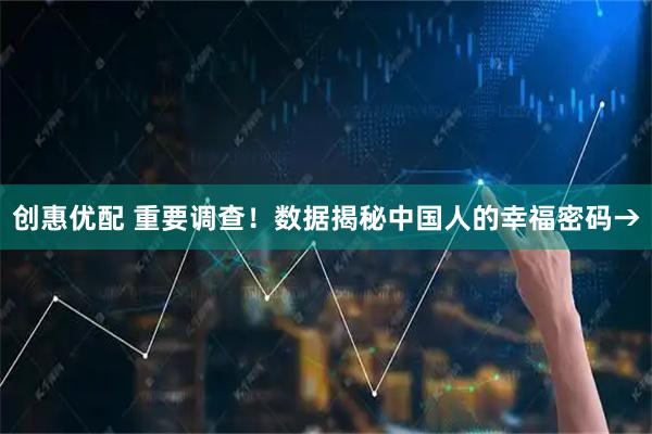 创惠优配 重要调查！数据揭秘中国人的幸福密码→