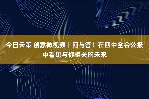 今日云策 创意微视频｜问与答！在四中全会公报中看见与你相关的未来