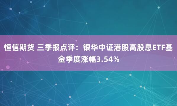 恒信期货 三季报点评：银华中证港股高股息ETF基金季度涨幅3.54%