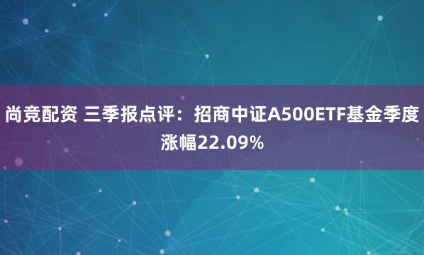 尚竞配资 三季报点评：招商中证A500ETF基金季度涨幅22.09%