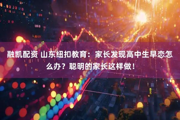 融凯配资 山东纽扣教育：家长发现高中生早恋怎么办？聪明的家长这样做！