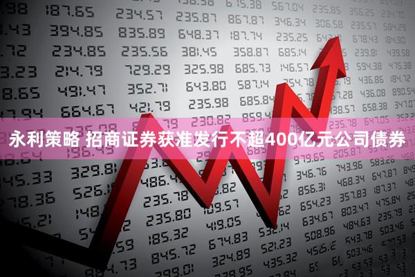 永利策略 招商证券获准发行不超400亿元公司债券