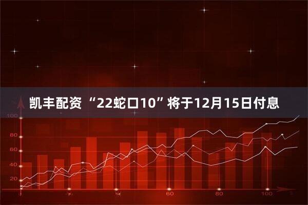 凯丰配资 “22蛇口10”将于12月15日付息
