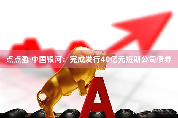 点点盈 中国银河：完成发行40亿元短期公司债券