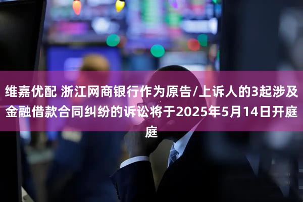 维嘉优配 浙江网商银行作为原告/上诉人的3起涉及金融借款合同纠纷的诉讼将于2025年5月14日开庭