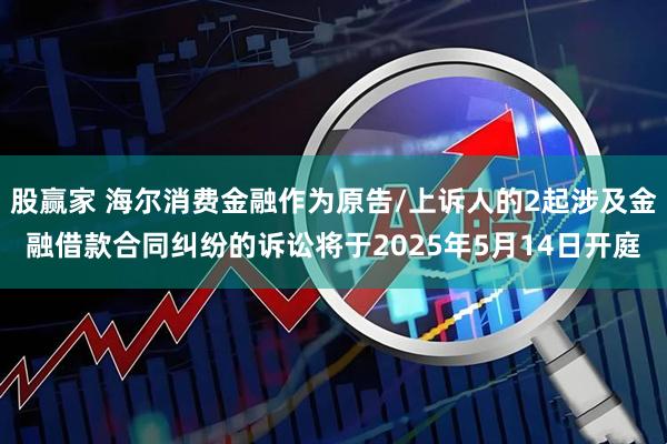 股赢家 海尔消费金融作为原告/上诉人的2起涉及金融借款合同纠纷的诉讼将于2025年5月14日开庭