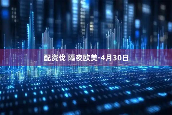 配资伐 隔夜欧美·4月30日