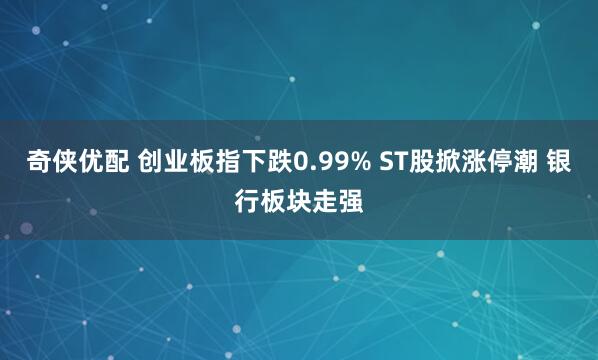 奇侠优配 创业板指下跌0.99% ST股掀涨停潮 银行板块走强