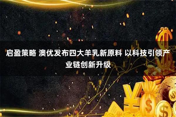 启盈策略 澳优发布四大羊乳新原料 以科技引领产业链创新升级