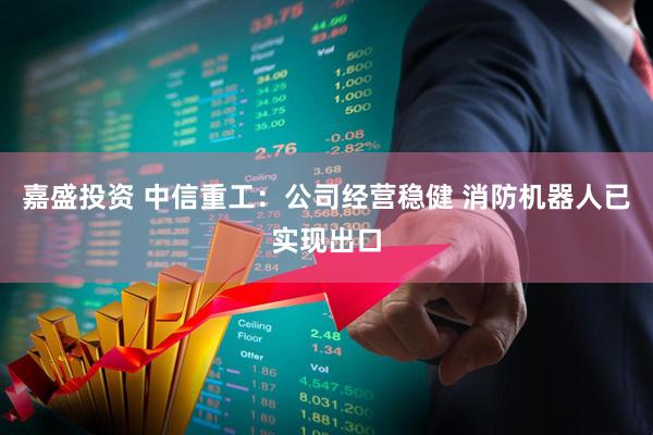 嘉盛投资 中信重工：公司经营稳健 消防机器人已实现出口