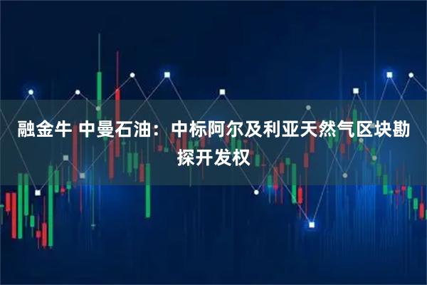 融金牛 中曼石油：中标阿尔及利亚天然气区块勘探开发权