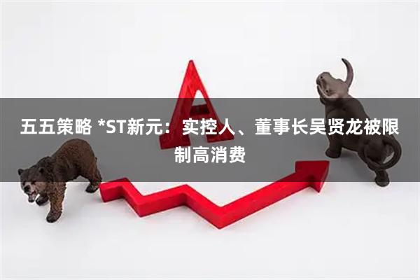 五五策略 *ST新元：实控人、董事长吴贤龙被限制高消费